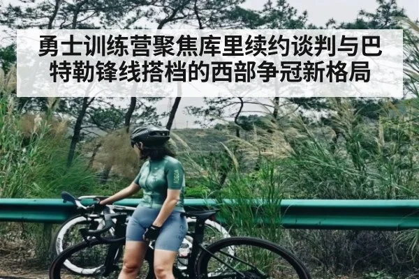 勇士训练营聚焦库里续约谈判与巴特勒锋线搭档的西部争冠新格局