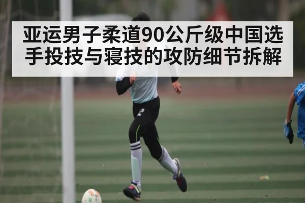 亚运男子柔道90公斤级中国选手投技与寝技的攻防细节拆解