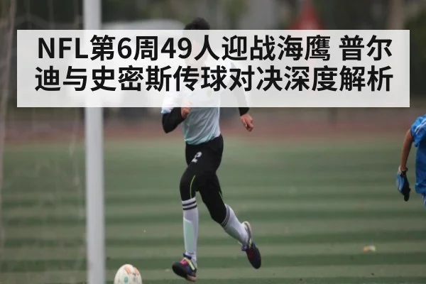 NFL第6周49人迎战海鹰 普尔迪与史密斯传球对决深度解析