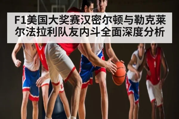 F1美国大奖赛汉密尔顿与勒克莱尔法拉利队友内斗全面深度分析