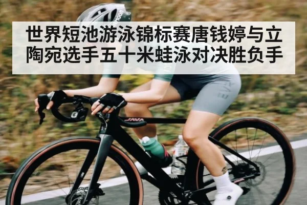 世界短池游泳锦标赛唐钱婷与立陶宛选手五十米蛙泳对决胜负手