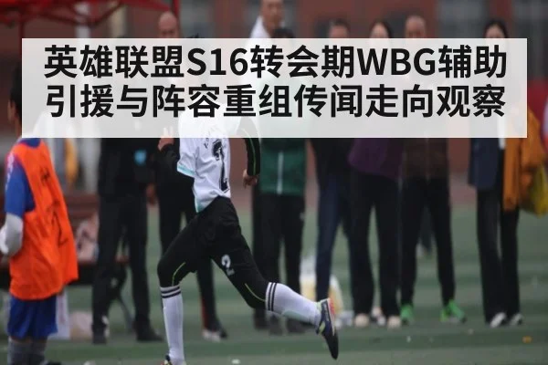 英雄联盟S16转会期WBG辅助引援与阵容重组传闻走向观察