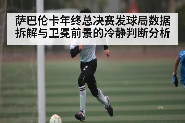 萨巴伦卡年终总决赛发球局数据拆解与卫冕前景的冷静判断分析